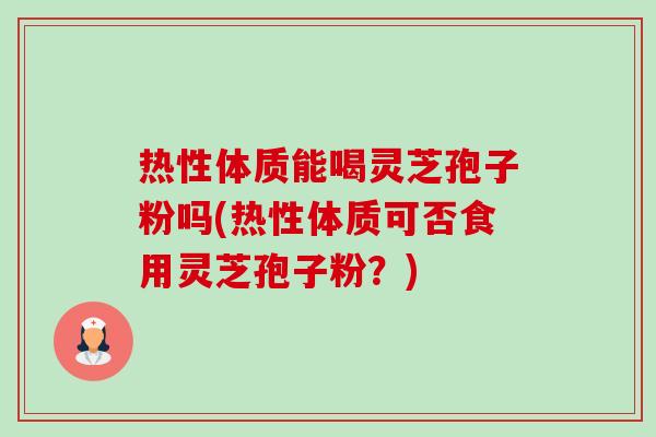热性体质能喝灵芝孢子粉吗(热性体质可否食用灵芝孢子粉？)-第1张图片-卓越灵芝孢子粉
