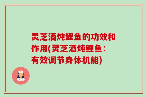 灵芝酒炖鲤鱼的功效和作用(灵芝酒炖鲤鱼：有效调节身体机能)-第1张图片-卓越灵芝孢子粉