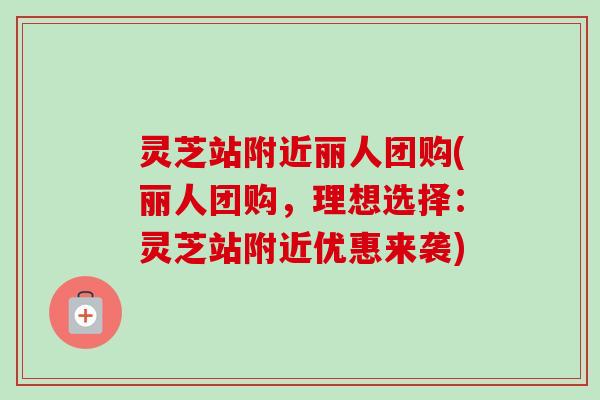 灵芝站附近丽人团购(丽人团购,理想选择:灵芝站附近优惠来袭)-第1张图片-卓越灵芝孢子粉 灵芝站附近丽人团购(丽人团购,理想选择:灵芝站附近优惠来袭)-第1张图片-卓越灵芝孢子粉