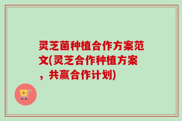 灵芝菌种植合作方案范文(灵芝合作种植方案,共赢合作计划)-第1张图片-卓越灵芝孢子粉 灵芝菌种植合作方案范文(灵芝合作种植方案,共赢合作计划)-第1张图片-卓越灵芝孢子粉