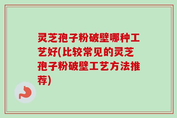 灵芝孢子粉破壁哪种工艺好(比较常见的灵芝孢子粉破壁工艺方法推荐)-第1张图片-卓越灵芝孢子粉 灵芝孢子粉破壁哪种工艺好(比较常见的灵芝孢子粉破壁工艺方法推荐)-第1张图片-卓越灵芝孢子粉