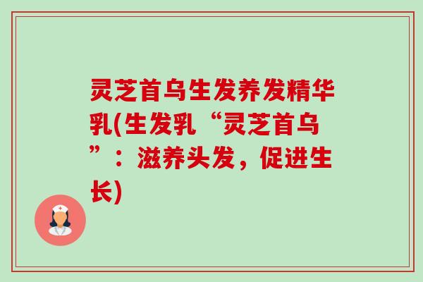 灵芝首乌生发养发精华乳(生发乳“灵芝首乌”:滋养头发,促进生长)-第1张图片-卓越灵芝孢子粉 灵芝首乌生发养发精华乳(生发乳“灵芝首乌”:滋养头发,促进生长)-第1张图片-卓越灵芝孢子粉