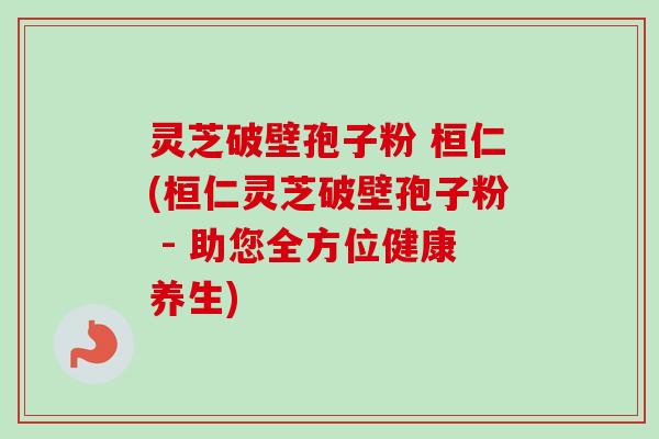 灵芝破壁孢子粉 桓仁(桓仁灵芝破壁孢子粉 - 助您全方位健康养生)-第1张图片-卓越灵芝孢子粉 灵芝破壁孢子粉 桓仁(桓仁灵芝破壁孢子粉 - 助您全方位健康养生)-第1张图片-卓越灵芝孢子粉