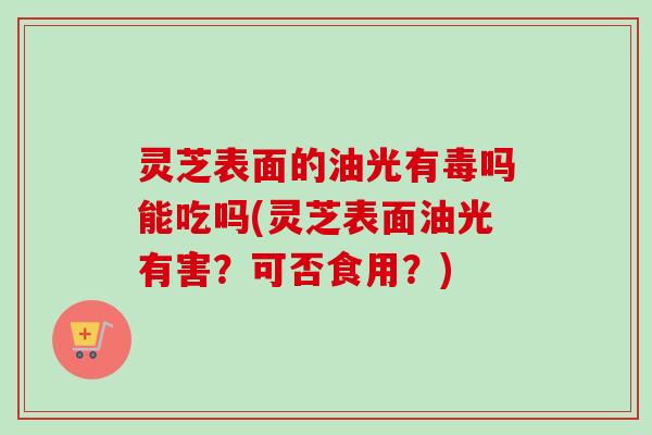 灵芝表面的油光有毒吗能吃吗(灵芝表面油光有害?可否食用?)-第1张图片-卓越灵芝孢子粉 灵芝表面的油光有毒吗能吃吗(灵芝表面油光有害?可否食用?)-第1张图片-卓越灵芝孢子粉
