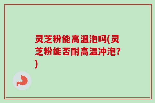 灵芝粉能高温泡吗(灵芝粉能否耐高温冲泡?)-第1张图片-卓越灵芝孢子粉 灵芝粉能高温泡吗(灵芝粉能否耐高温冲泡?)-第1张图片-卓越灵芝孢子粉
