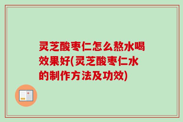 灵芝酸枣仁怎么熬水喝效果好(灵芝酸枣仁水的制作方法及功效)-第1张图片-卓越灵芝孢子粉 灵芝酸枣仁怎么熬水喝效果好(灵芝酸枣仁水的制作方法及功效)-第1张图片-卓越灵芝孢子粉