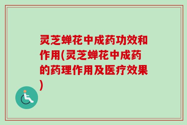 灵芝蝉花中成药功效和作用(灵芝蝉花中成药的药理作用及医疗效果)-第1张图片-卓越灵芝孢子粉 灵芝蝉花中成药功效和作用(灵芝蝉花中成药的药理作用及医疗效果)-第1张图片-卓越灵芝孢子粉