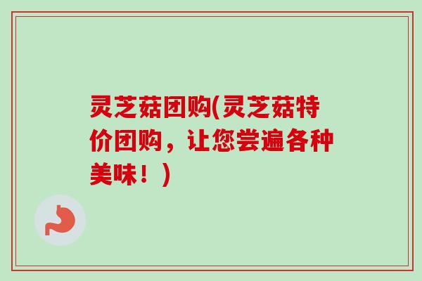 灵芝菇团购(灵芝菇特价团购,让您尝遍各种美味!)-第1张图片-卓越灵芝孢子粉 灵芝菇团购(灵芝菇特价团购,让您尝遍各种美味!)-第1张图片-卓越灵芝孢子粉