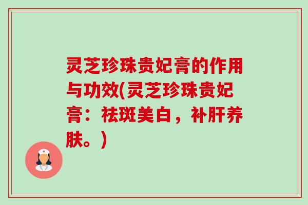 灵芝珍珠贵妃膏的作用与功效(灵芝珍珠贵妃膏:祛斑美白,补肝养肤。)-第1张图片-卓越灵芝孢子粉 灵芝珍珠贵妃膏的作用与功效(灵芝珍珠贵妃膏:祛斑美白,补肝养肤。)-第1张图片-卓越灵芝孢子粉