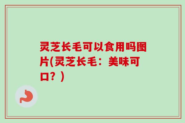 灵芝长毛可以食用吗图片(灵芝长毛:美味可口?)-第1张图片-卓越灵芝孢子粉 灵芝长毛可以食用吗图片(灵芝长毛:美味可口?)-第1张图片-卓越灵芝孢子粉