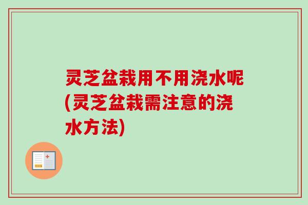 灵芝盆栽用不用浇水呢(灵芝盆栽需注意的浇水方法)-第1张图片-卓越灵芝孢子粉 灵芝盆栽用不用浇水呢(灵芝盆栽需注意的浇水方法)-第1张图片-卓越灵芝孢子粉