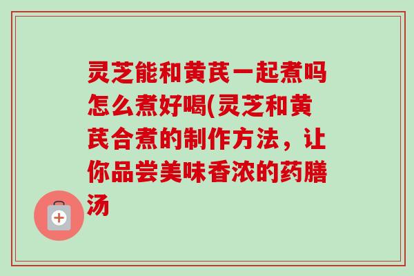 灵芝能和黄芪一起煮吗怎么煮好喝(灵芝和黄芪合煮的制作方法,让你品尝美味香浓的药膳汤-第1张图片-卓越灵芝孢子粉 灵芝能和黄芪一起煮吗怎么煮好喝(灵芝和黄芪合煮的制作方法,让你品尝美味香浓的药膳汤-第1张图片-卓越灵芝孢子粉