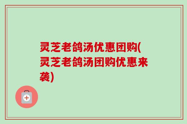 灵芝老鸽汤优惠团购(灵芝老鸽汤团购优惠来袭)-第1张图片-卓越灵芝孢子粉 灵芝老鸽汤优惠团购(灵芝老鸽汤团购优惠来袭)-第1张图片-卓越灵芝孢子粉