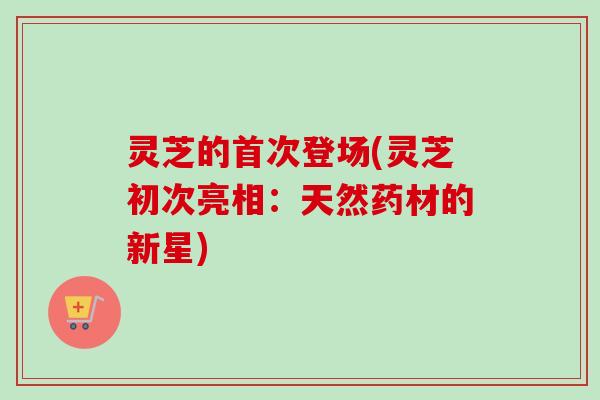 灵芝的首次登场(灵芝初次亮相:天然药材的新星)-第1张图片-卓越灵芝孢子粉 灵芝的首次登场(灵芝初次亮相:天然药材的新星)-第1张图片-卓越灵芝孢子粉