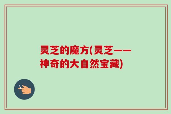 灵芝的魔方(灵芝——神奇的大自然宝藏)-第1张图片-卓越灵芝孢子粉 灵芝的魔方(灵芝——神奇的大自然宝藏)-第1张图片-卓越灵芝孢子粉