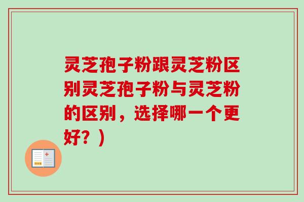 灵芝孢子粉跟灵芝粉区别灵芝孢子粉与灵芝粉的区别，选择哪一个更好？)-第1张图片-卓越灵芝孢子粉