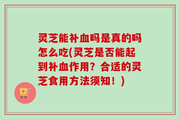 灵芝能补血吗是真的吗怎么吃(灵芝是否能起到补血作用?合适的灵芝食用方法须知!)-第1张图片-卓越灵芝孢子粉 灵芝能补血吗是真的吗怎么吃(灵芝是否能起到补血作用?合适的灵芝食用方法须知!)-第1张图片-卓越灵芝孢子粉