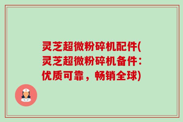 灵芝超微粉碎机配件(灵芝超微粉碎机备件:优质可靠,畅销全球)-第1张图片-卓越灵芝孢子粉 灵芝超微粉碎机配件(灵芝超微粉碎机备件:优质可靠,畅销全球)-第1张图片-卓越灵芝孢子粉