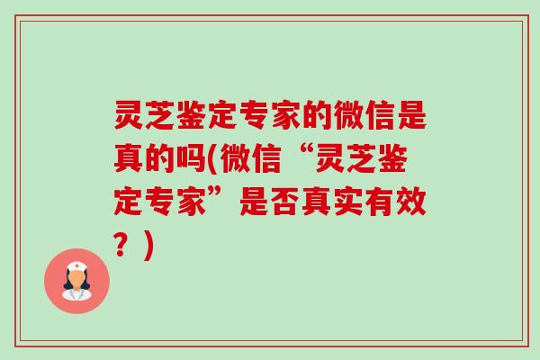 灵芝鉴定专家的微信是真的吗(微信“灵芝鉴定专家”是否真实有效?)-第1张图片-卓越灵芝孢子粉 灵芝鉴定专家的微信是真的吗(微信“灵芝鉴定专家”是否真实有效?)-第1张图片-卓越灵芝孢子粉