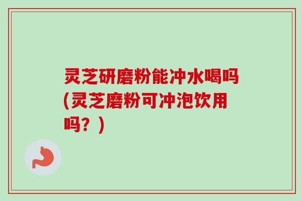 灵芝研磨粉能冲水喝吗(灵芝磨粉可冲泡饮用吗？)-第1张图片-卓越灵芝孢子粉
