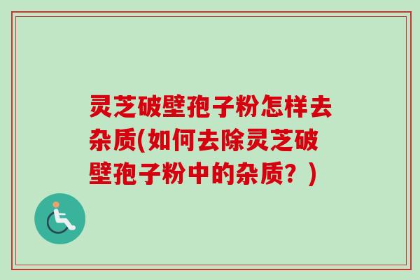 灵芝破壁孢子粉怎样去杂质(如何去除灵芝破壁孢子粉中的杂质？)-第1张图片-卓越灵芝孢子粉