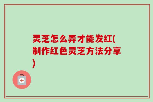 灵芝怎么弄才能发红(制作红色灵芝方法分享)-第1张图片-卓越灵芝孢子粉