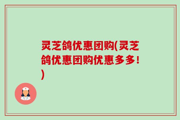 灵芝鸽优惠团购(灵芝鸽优惠团购优惠多多！)-第1张图片-卓越灵芝孢子粉