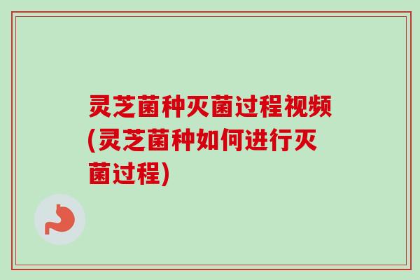 灵芝菌种灭菌过程视频(灵芝菌种如何进行灭菌过程)-第1张图片-卓越灵芝孢子粉