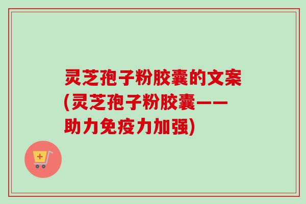 灵芝孢子粉胶囊的文案(灵芝孢子粉胶囊——助力免疫力加强)-第1张图片-卓越灵芝孢子粉 灵芝孢子粉胶囊的文案(灵芝孢子粉胶囊——助力免疫力加强)-第1张图片-卓越灵芝孢子粉