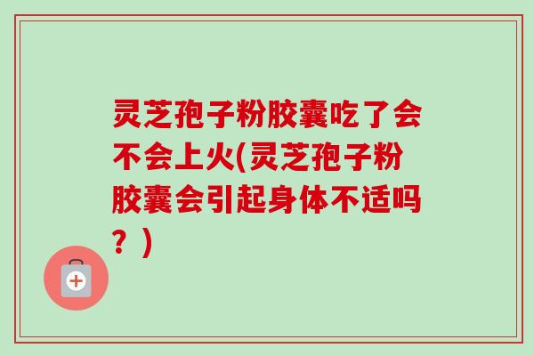 灵芝孢子粉胶囊吃了会不会上火(灵芝孢子粉胶囊会引起身体不适吗？)-第1张图片-卓越灵芝孢子粉