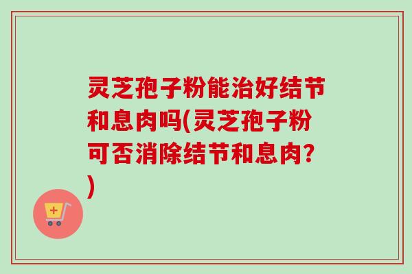 灵芝孢子粉能治好结节和息肉吗(灵芝孢子粉可否消除结节和息肉？)-第1张图片-卓越灵芝孢子粉