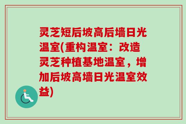 灵芝短后坡高后墙日光温室(重构温室:改造灵芝种植基地温室,增加后坡高墙日光温室效益)-第1张图片-卓越灵芝孢子粉 灵芝短后坡高后墙日光温室(重构温室:改造灵芝种植基地温室,增加后坡高墙日光温室效益)-第1张图片-卓越灵芝孢子粉