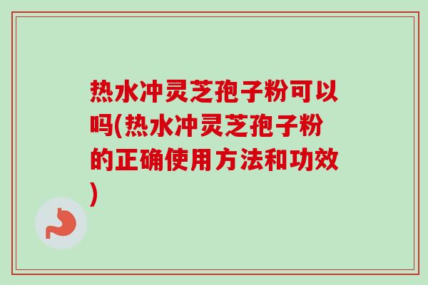 热水冲灵芝孢子粉可以吗(热水冲灵芝孢子粉的正确使用方法和功效)-第1张图片-卓越灵芝孢子粉 热水冲灵芝孢子粉可以吗(热水冲灵芝孢子粉的正确使用方法和功效)-第1张图片-卓越灵芝孢子粉