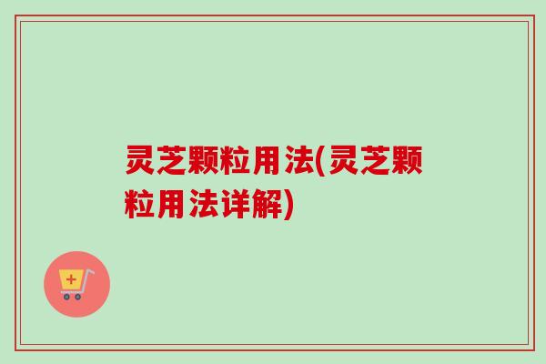 灵芝颗粒用法(灵芝颗粒用法详解)-第1张图片-卓越灵芝孢子粉 灵芝颗粒用法(灵芝颗粒用法详解)-第1张图片-卓越灵芝孢子粉