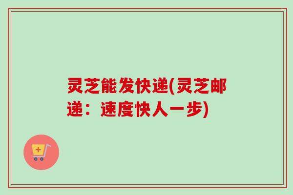 灵芝能发快递(灵芝邮递:速度快人一步)-第1张图片-卓越灵芝孢子粉 灵芝能发快递(灵芝邮递:速度快人一步)-第1张图片-卓越灵芝孢子粉