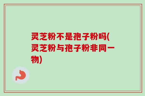 灵芝粉不是孢子粉吗(灵芝粉与孢子粉非同一物)-第1张图片-卓越灵芝孢子粉 灵芝粉不是孢子粉吗(灵芝粉与孢子粉非同一物)-第1张图片-卓越灵芝孢子粉