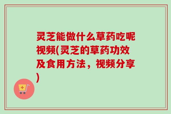 灵芝能做什么草药吃呢视频(灵芝的草药功效及食用方法,视频分享)-第1张图片-卓越灵芝孢子粉 灵芝能做什么草药吃呢视频(灵芝的草药功效及食用方法,视频分享)-第1张图片-卓越灵芝孢子粉