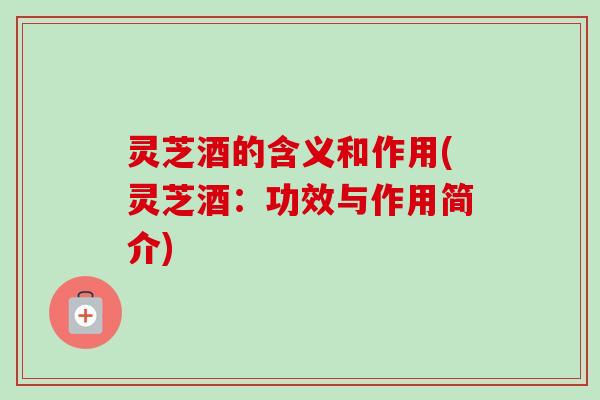灵芝酒的含义和作用(灵芝酒:功效与作用简介)-第1张图片-卓越灵芝孢子粉 灵芝酒的含义和作用(灵芝酒:功效与作用简介)-第1张图片-卓越灵芝孢子粉