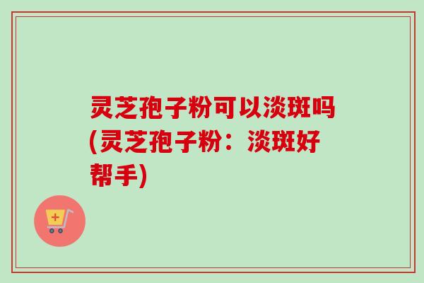 灵芝孢子粉可以淡斑吗(灵芝孢子粉:淡斑好帮手)-第1张图片-卓越灵芝孢子粉 灵芝孢子粉可以淡斑吗(灵芝孢子粉:淡斑好帮手)-第1张图片-卓越灵芝孢子粉