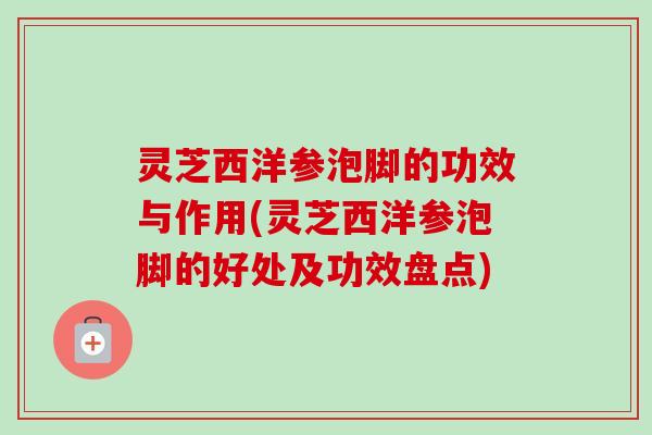 灵芝西洋参泡脚的功效与作用(灵芝西洋参泡脚的好处及功效盘点)-第1张图片-卓越灵芝孢子粉 灵芝西洋参泡脚的功效与作用(灵芝西洋参泡脚的好处及功效盘点)-第1张图片-卓越灵芝孢子粉
