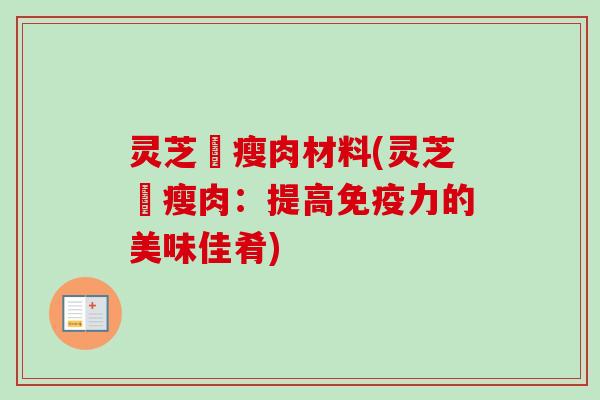 灵芝燉瘦肉材料(灵芝燉瘦肉:提高免疫力的美味佳肴)-第1张图片-卓越灵芝孢子粉 灵芝燉瘦肉材料(灵芝燉瘦肉:提高免疫力的美味佳肴)-第1张图片-卓越灵芝孢子粉