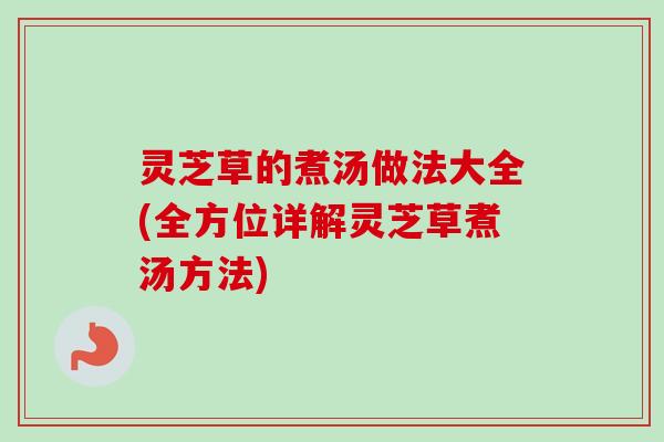 灵芝草的煮汤做法大全(全方位详解灵芝草煮汤方法)-第1张图片-卓越灵芝孢子粉 灵芝草的煮汤做法大全(全方位详解灵芝草煮汤方法)-第1张图片-卓越灵芝孢子粉