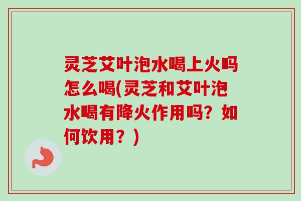 灵芝艾叶泡水喝上火吗怎么喝(灵芝和艾叶泡水喝有降火作用吗?如何饮用?)-第1张图片-卓越灵芝孢子粉 灵芝艾叶泡水喝上火吗怎么喝(灵芝和艾叶泡水喝有降火作用吗?如何饮用?)-第1张图片-卓越灵芝孢子粉