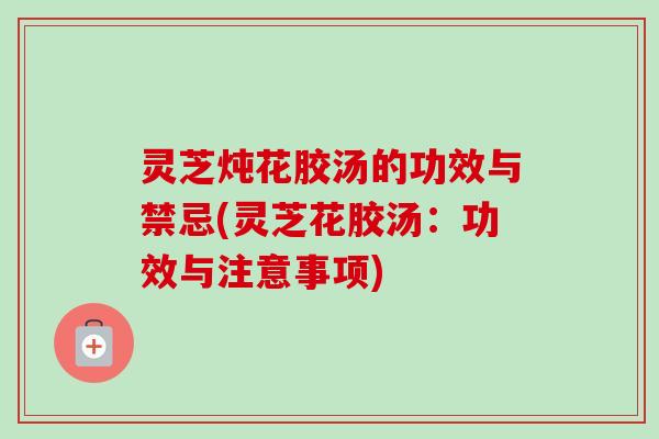 灵芝炖花胶汤的功效与禁忌(灵芝花胶汤:功效与注意事项)-第1张图片-卓越灵芝孢子粉 灵芝炖花胶汤的功效与禁忌(灵芝花胶汤:功效与注意事项)-第1张图片-卓越灵芝孢子粉