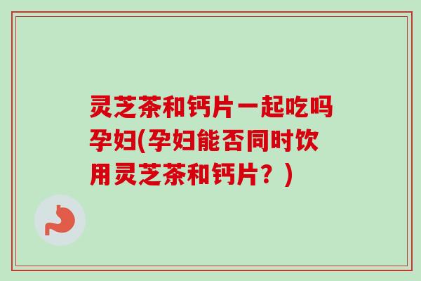 灵芝茶和钙片一起吃吗孕妇(孕妇能否同时饮用灵芝茶和钙片?)-第1张图片-卓越灵芝孢子粉 灵芝茶和钙片一起吃吗孕妇(孕妇能否同时饮用灵芝茶和钙片?)-第1张图片-卓越灵芝孢子粉