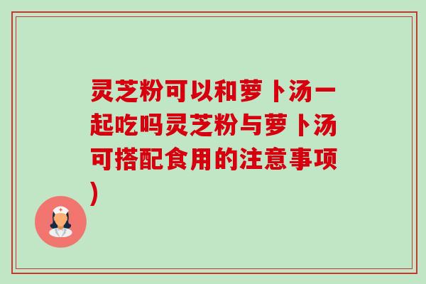 灵芝粉可以和萝卜汤一起吃吗灵芝粉与萝卜汤可搭配食用的注意事项)-第1张图片-卓越灵芝孢子粉 灵芝粉可以和萝卜汤一起吃吗灵芝粉与萝卜汤可搭配食用的注意事项)-第1张图片-卓越灵芝孢子粉