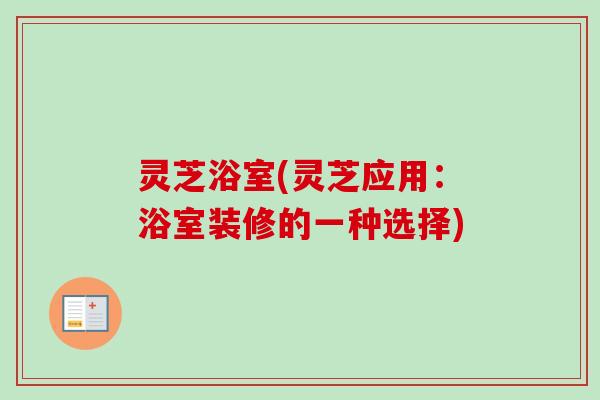 灵芝浴室(灵芝应用：浴室装修的一种选择)-第1张图片-卓越灵芝孢子粉