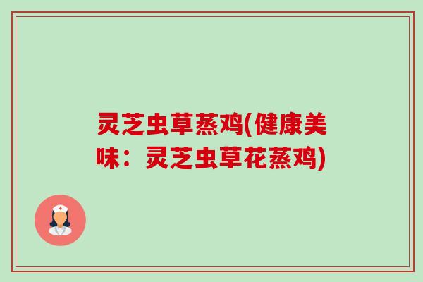 灵芝虫草蒸鸡(健康美味:灵芝虫草花蒸鸡)-第1张图片-卓越灵芝孢子粉 灵芝虫草蒸鸡(健康美味:灵芝虫草花蒸鸡)-第1张图片-卓越灵芝孢子粉