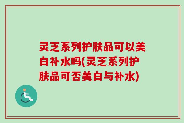 灵芝系列护肤品可以美白补水吗(灵芝系列护肤品可否美白与补水)-第1张图片-卓越灵芝孢子粉 灵芝系列护肤品可以美白补水吗(灵芝系列护肤品可否美白与补水)-第1张图片-卓越灵芝孢子粉