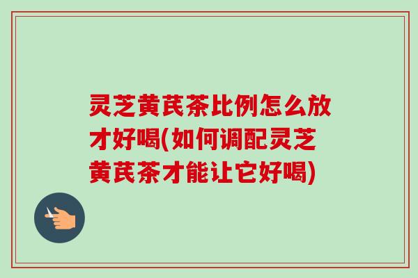 灵芝黄芪茶比例怎么放才好喝(如何调配灵芝黄芪茶才能让它好喝)-第1张图片-卓越灵芝孢子粉 灵芝黄芪茶比例怎么放才好喝(如何调配灵芝黄芪茶才能让它好喝)-第1张图片-卓越灵芝孢子粉